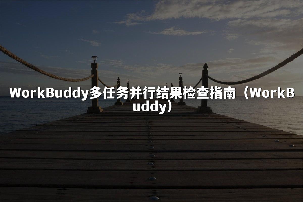 WorkBuddy多任务并行结果检查指南(WorkBuddy)