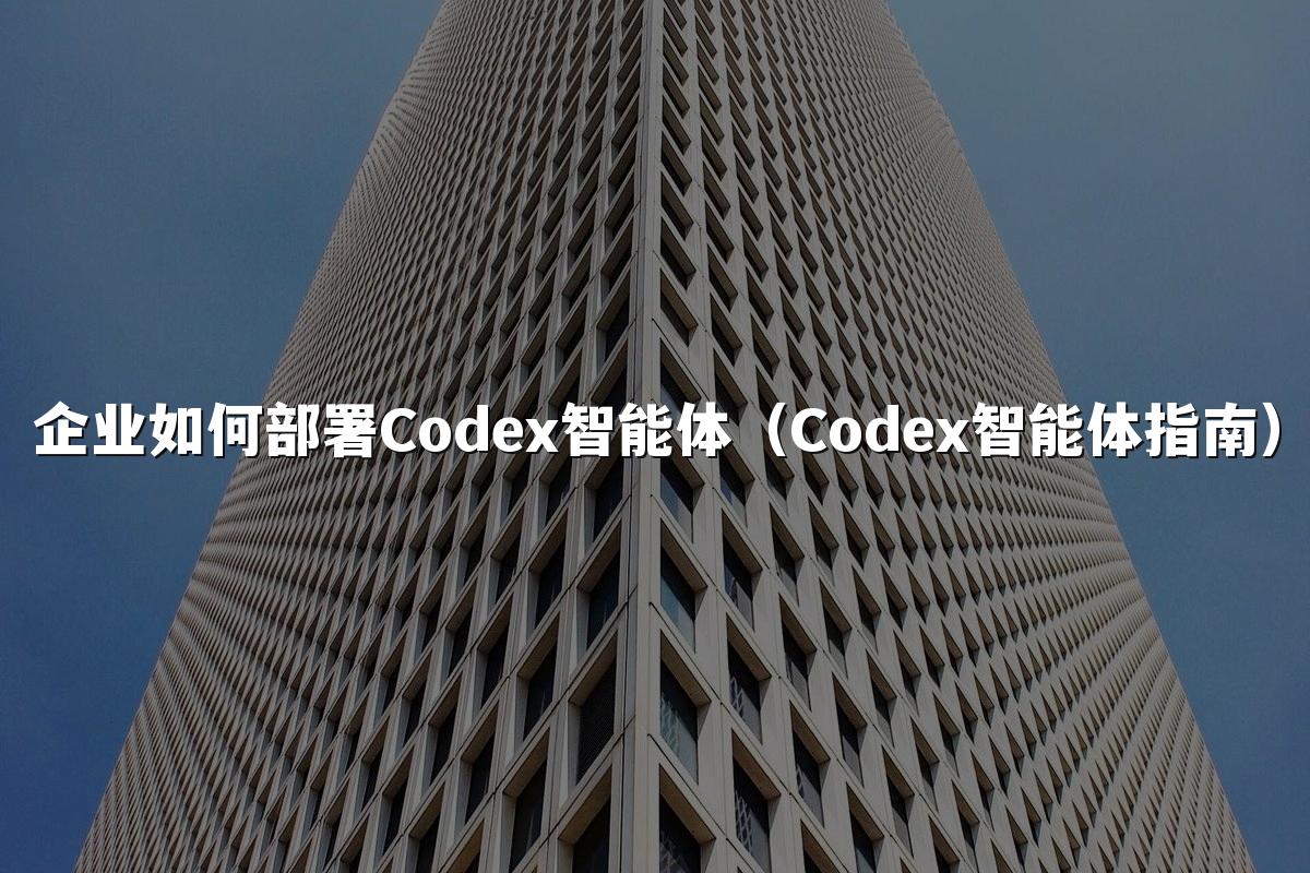 企业如何部署Codex智能体(Codex智能体指南)