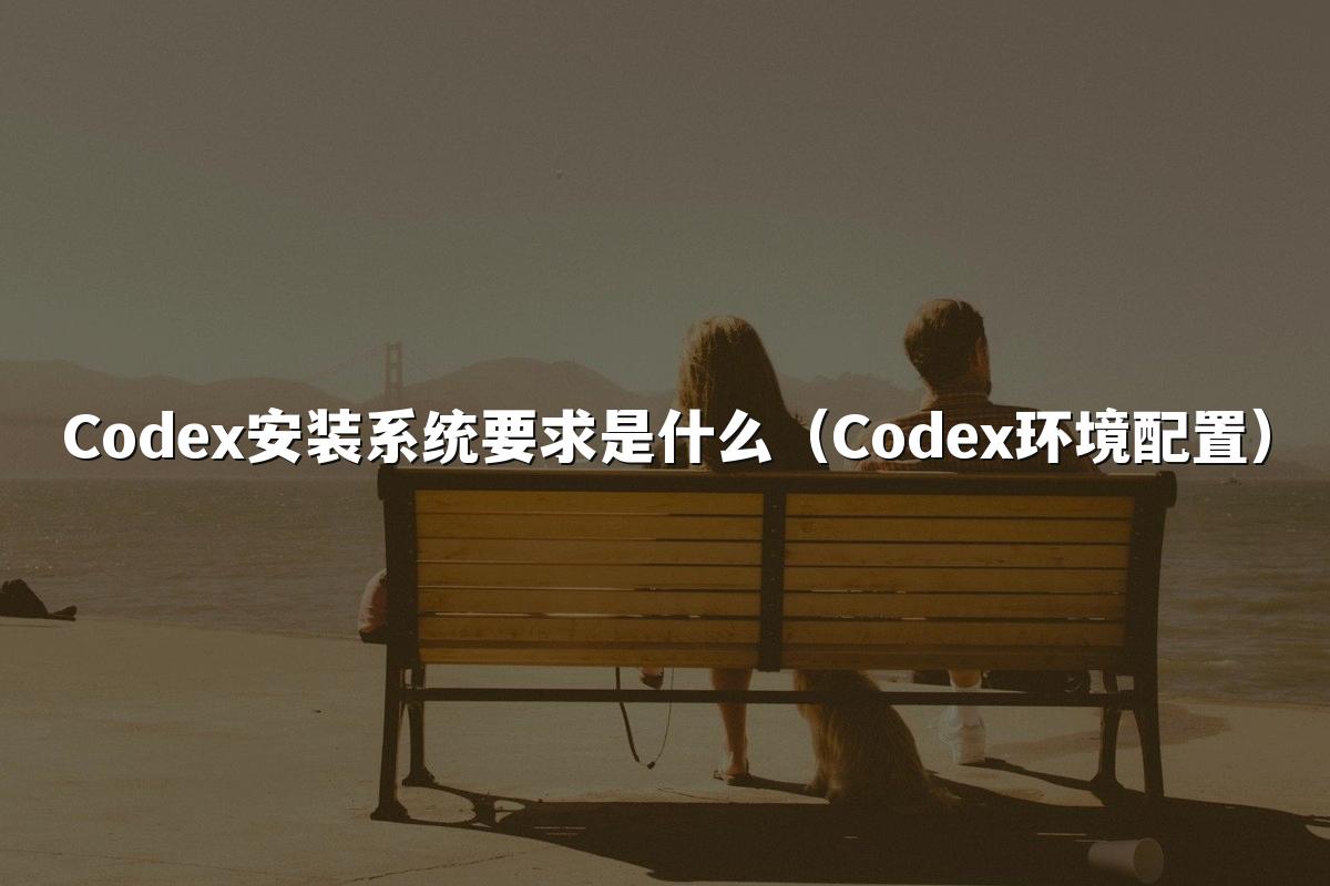 Codex安装系统要求是什么（Codex环境配置）