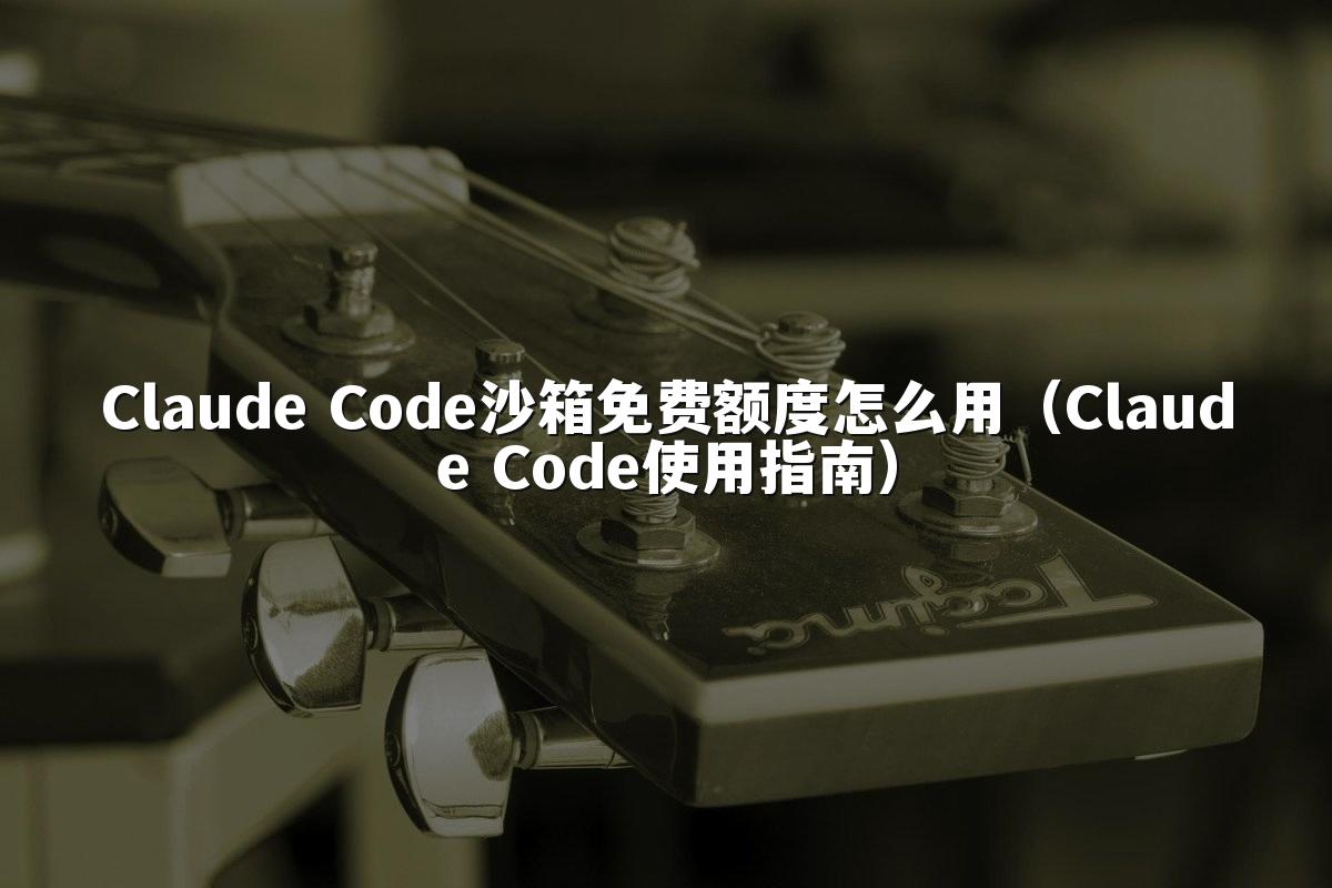 Claude Code沙箱免费额度怎么用（Claude Code使用指南）