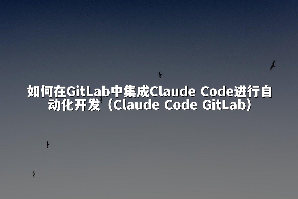 如何在GitLab中集成Claude Code进行自动化开发(Claude Code GitLab)