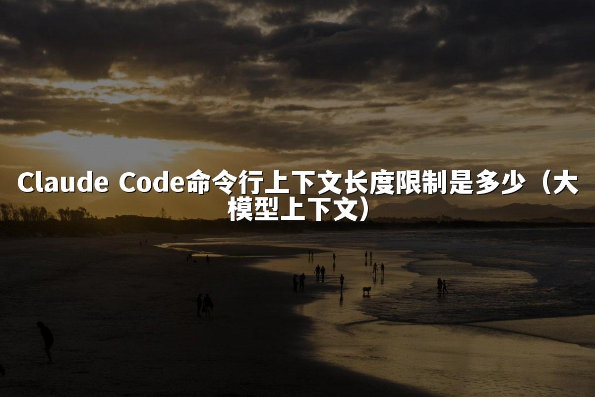 Claude Code命令行上下文长度限制是多少（大模型上下文）
