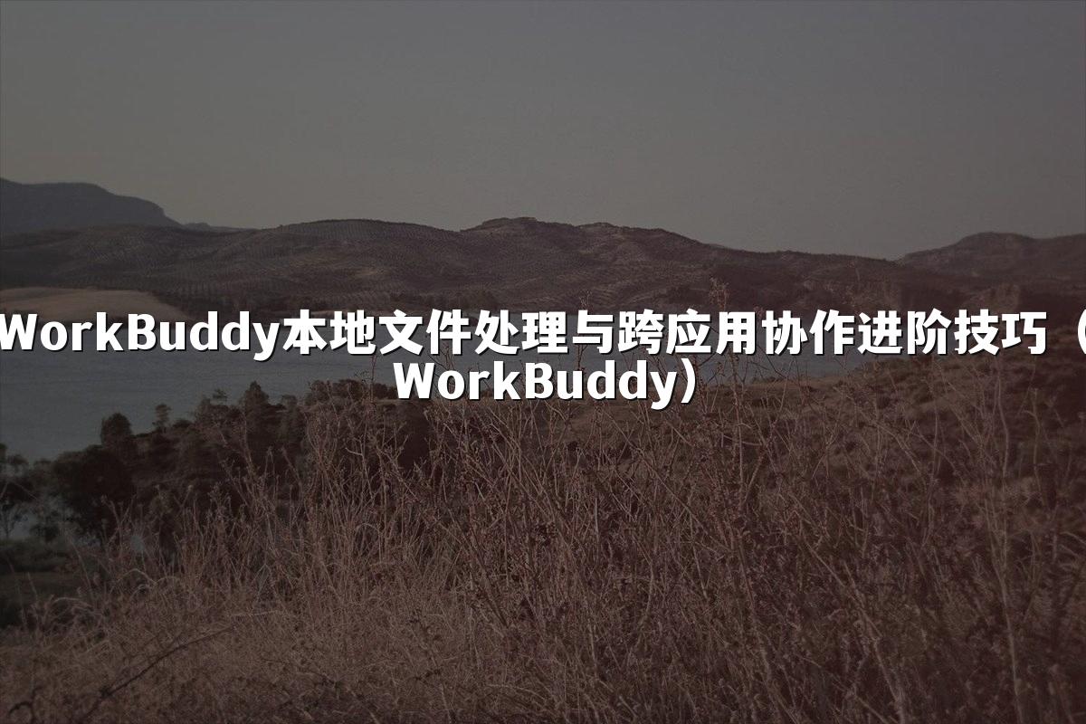 WorkBuddy本地文件处理与跨应用协作进阶技巧(WorkBuddy)