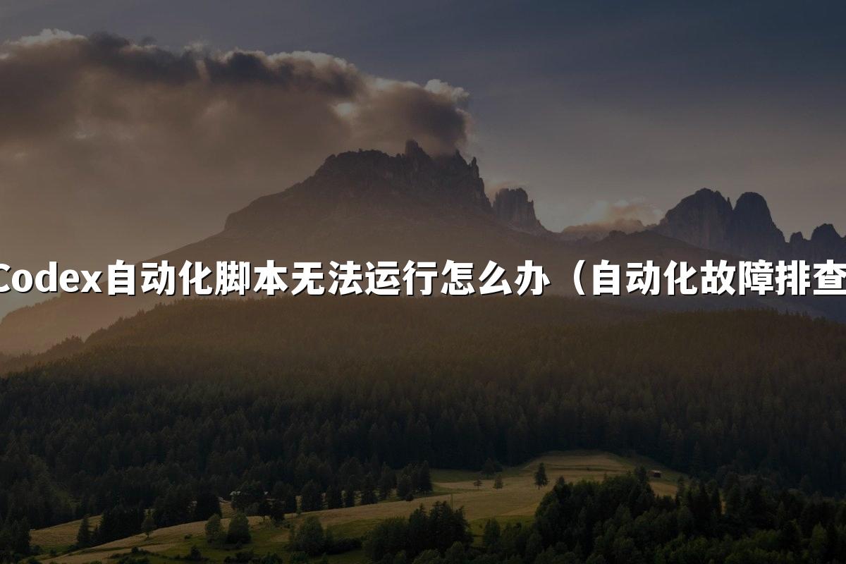 Codex自动化脚本无法运行怎么办(自动化故障排查)
