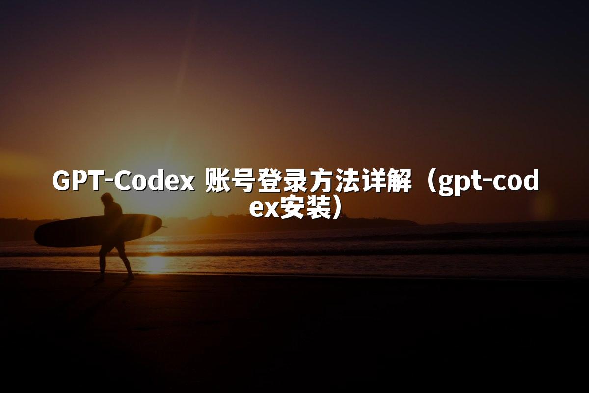GPT-Codex 账号登录方法详解（gpt-codex安装）