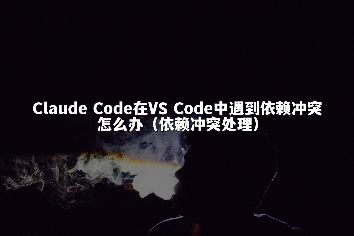 Claude Code在VS Code中遇到依赖冲突怎么办(依赖冲突处理)