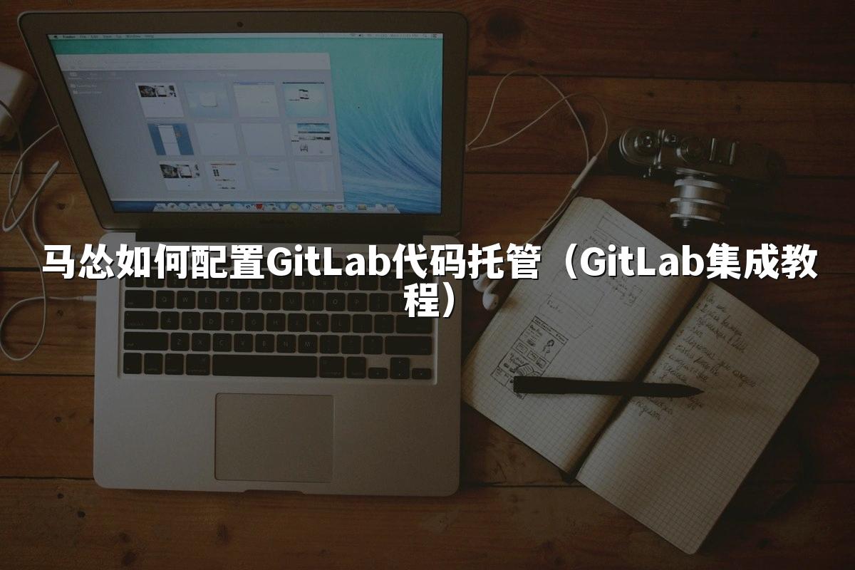 马怂如何配置GitLab代码托管（GitLab集成教程）