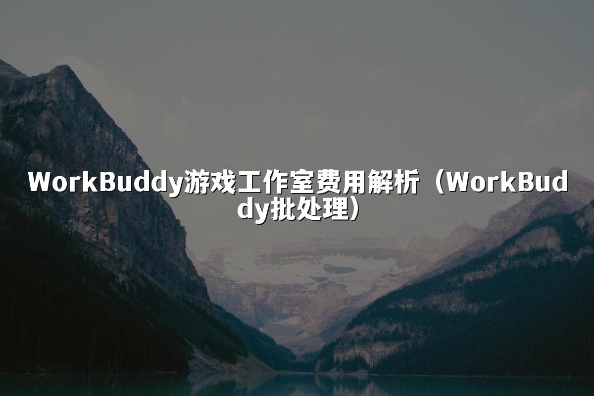 WorkBuddy游戏工作室费用解析(WorkBuddy批处理)