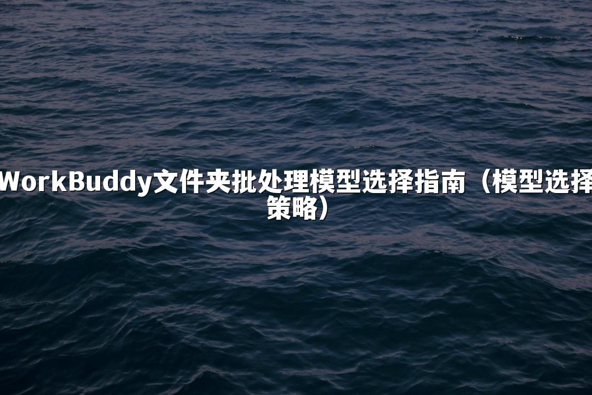 WorkBuddy文件夹批处理模型选择指南（模型选择策略）