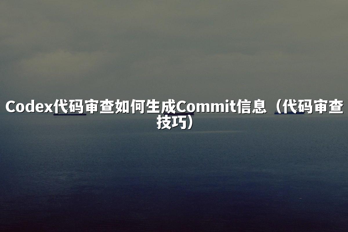 Codex代码审查如何生成Commit信息(代码审查技巧)