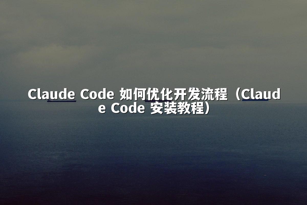 Claude Code 如何优化开发流程（Claude Code 安装教程）