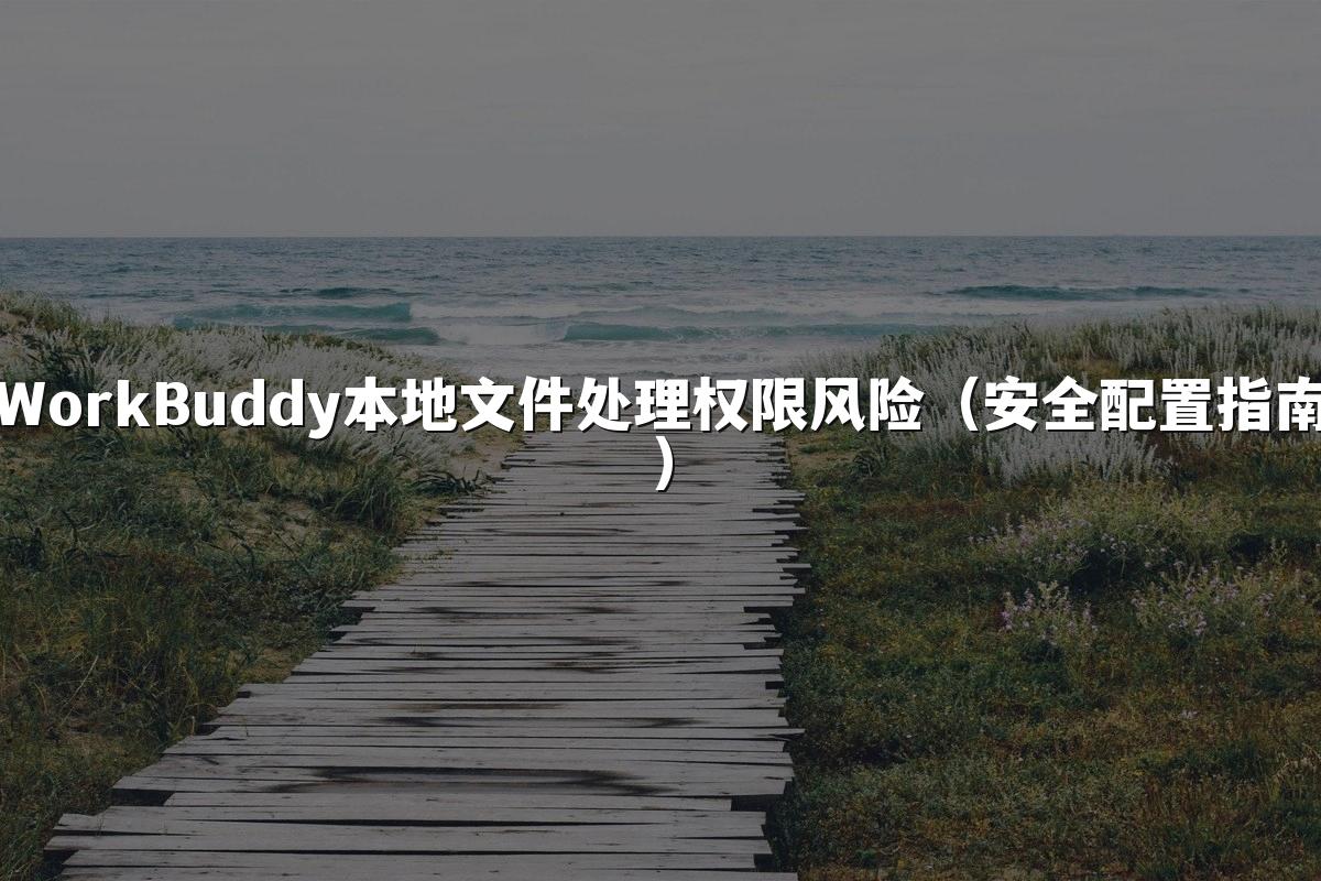 WorkBuddy本地文件处理权限风险(安全配置指南)