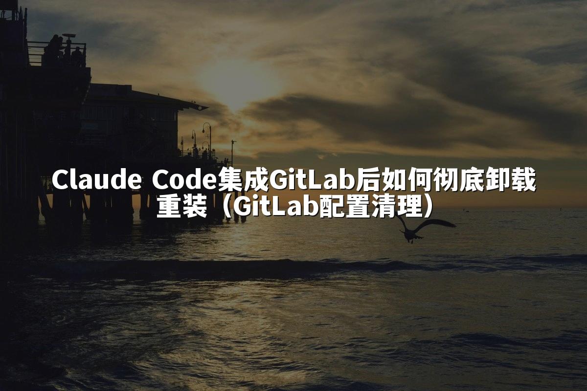 Claude Code集成GitLab后如何彻底卸载重装(GitLab配置清理)