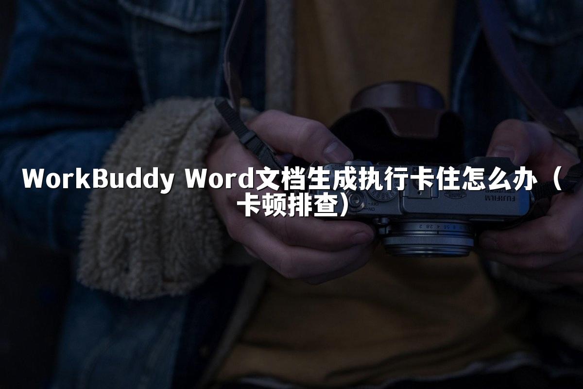 WorkBuddy Word文档生成执行卡住怎么办(卡顿排查)