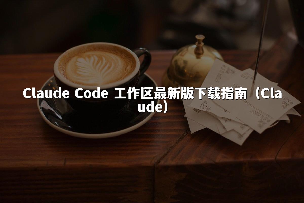 Claude Code 工作区最新版下载指南（Claude）