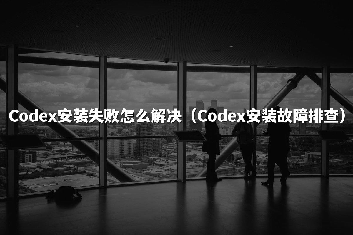Codex安装失败怎么解决(Codex安装故障排查)