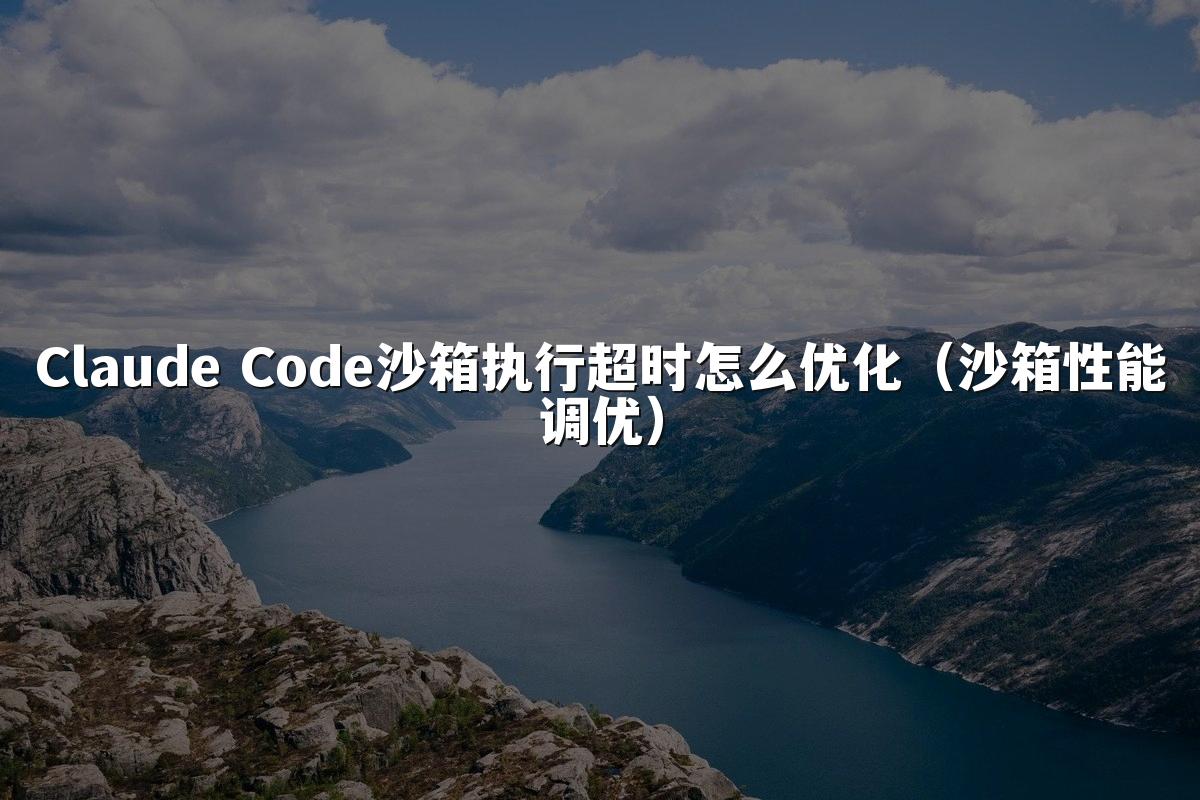 Claude Code沙箱执行超时怎么优化(沙箱性能调优)