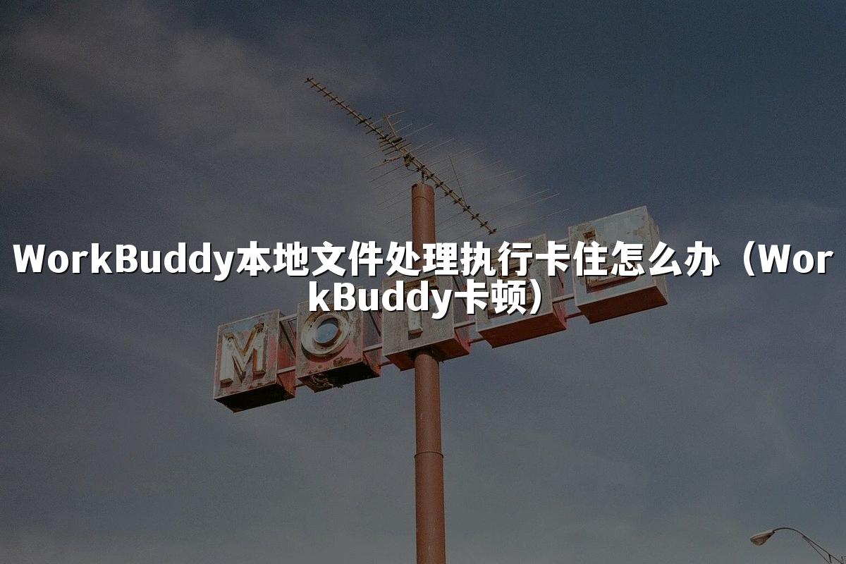 WorkBuddy本地文件处理执行卡住怎么办(WorkBuddy卡顿)