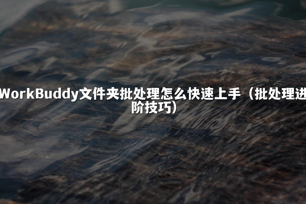 WorkBuddy文件夹批处理怎么快速上手(批处理进阶技巧)