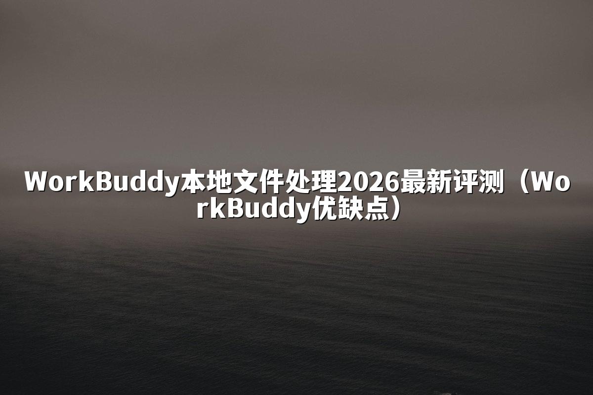 WorkBuddy本地文件处理2026最新评测(WorkBuddy优缺点)
