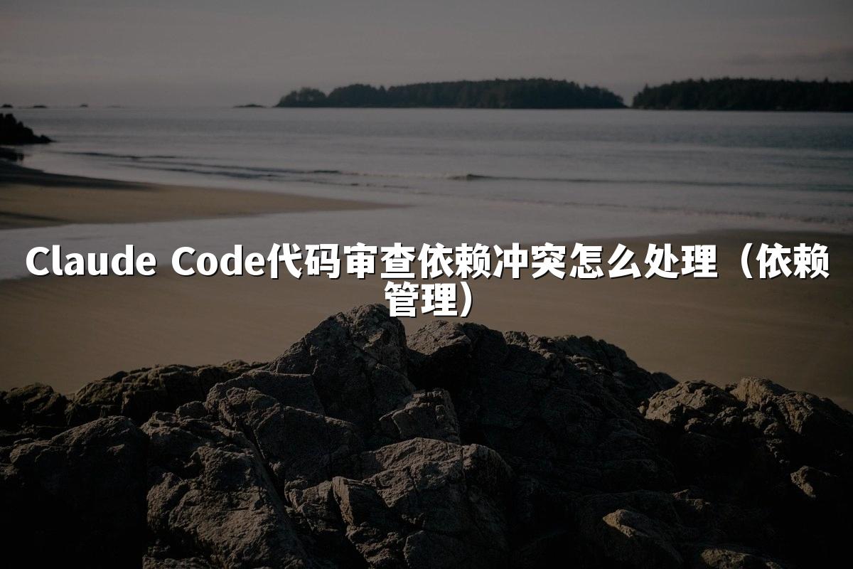 Claude Code代码审查依赖冲突怎么处理（依赖管理）