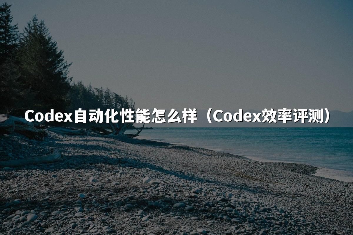 Codex自动化性能怎么样(Codex效率评测)