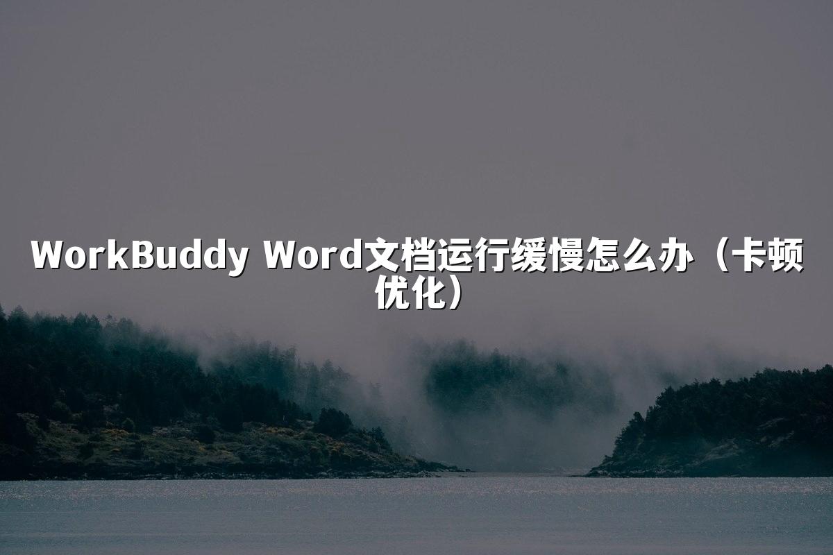 WorkBuddy Word文档运行缓慢怎么办(卡顿优化)