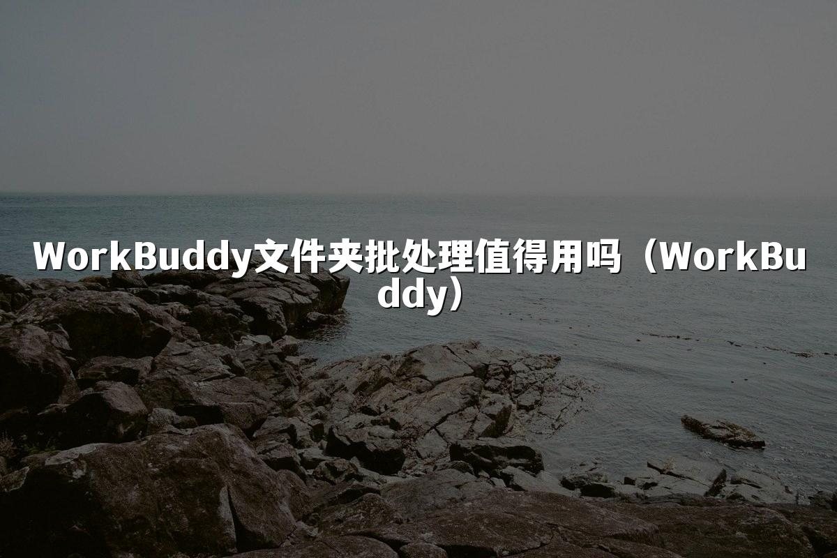 WorkBuddy文件夹批处理值得用吗(WorkBuddy)