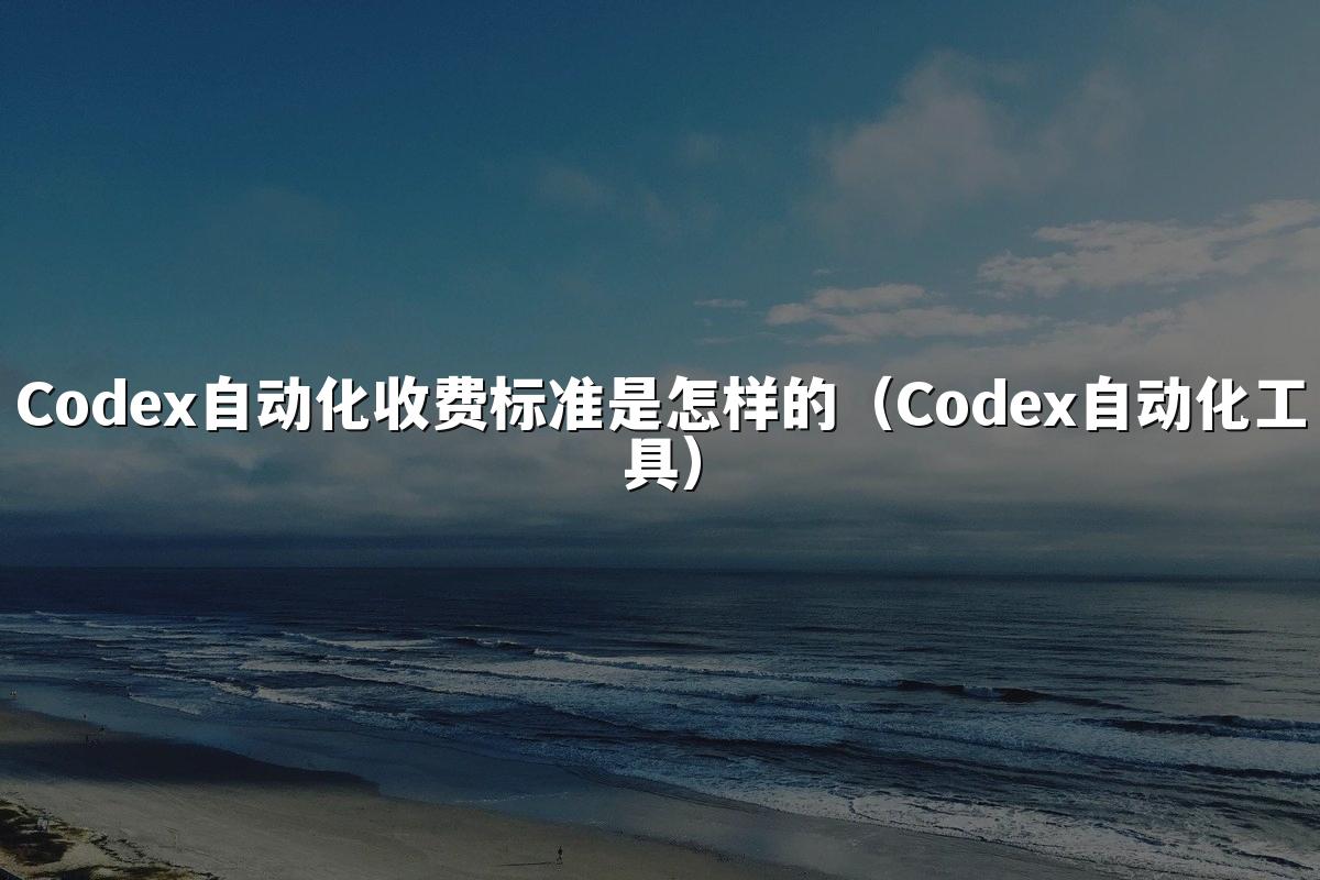 Codex自动化收费标准是怎样的（Codex自动化工具）