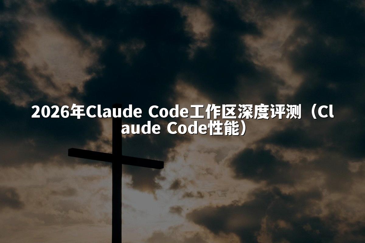 2026年Claude Code工作区深度评测（Claude Code性能）
