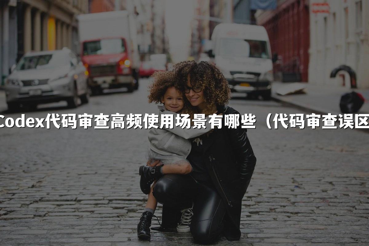Codex代码审查高频使用场景有哪些(代码审查误区)