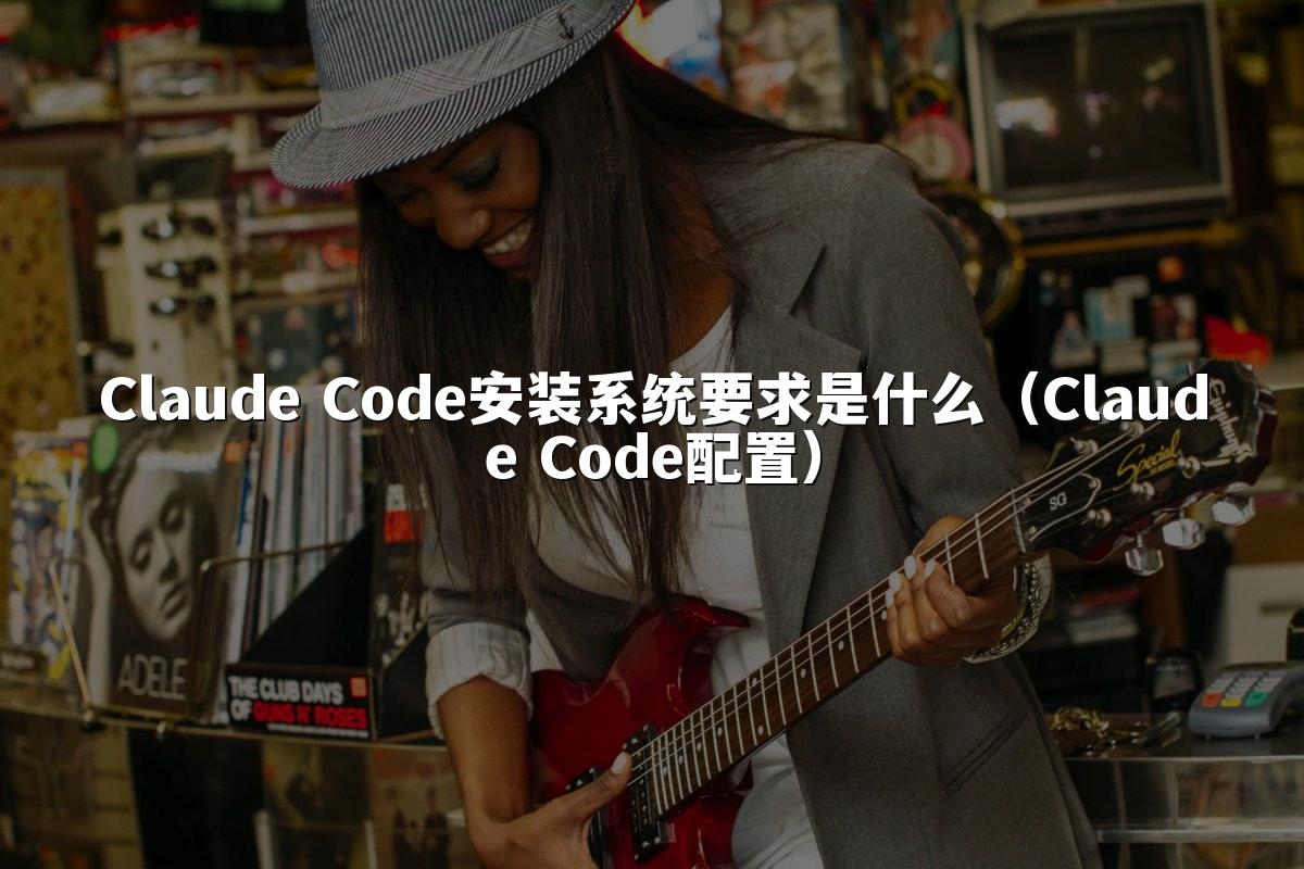 Claude Code安装系统要求是什么(Claude Code配置)
