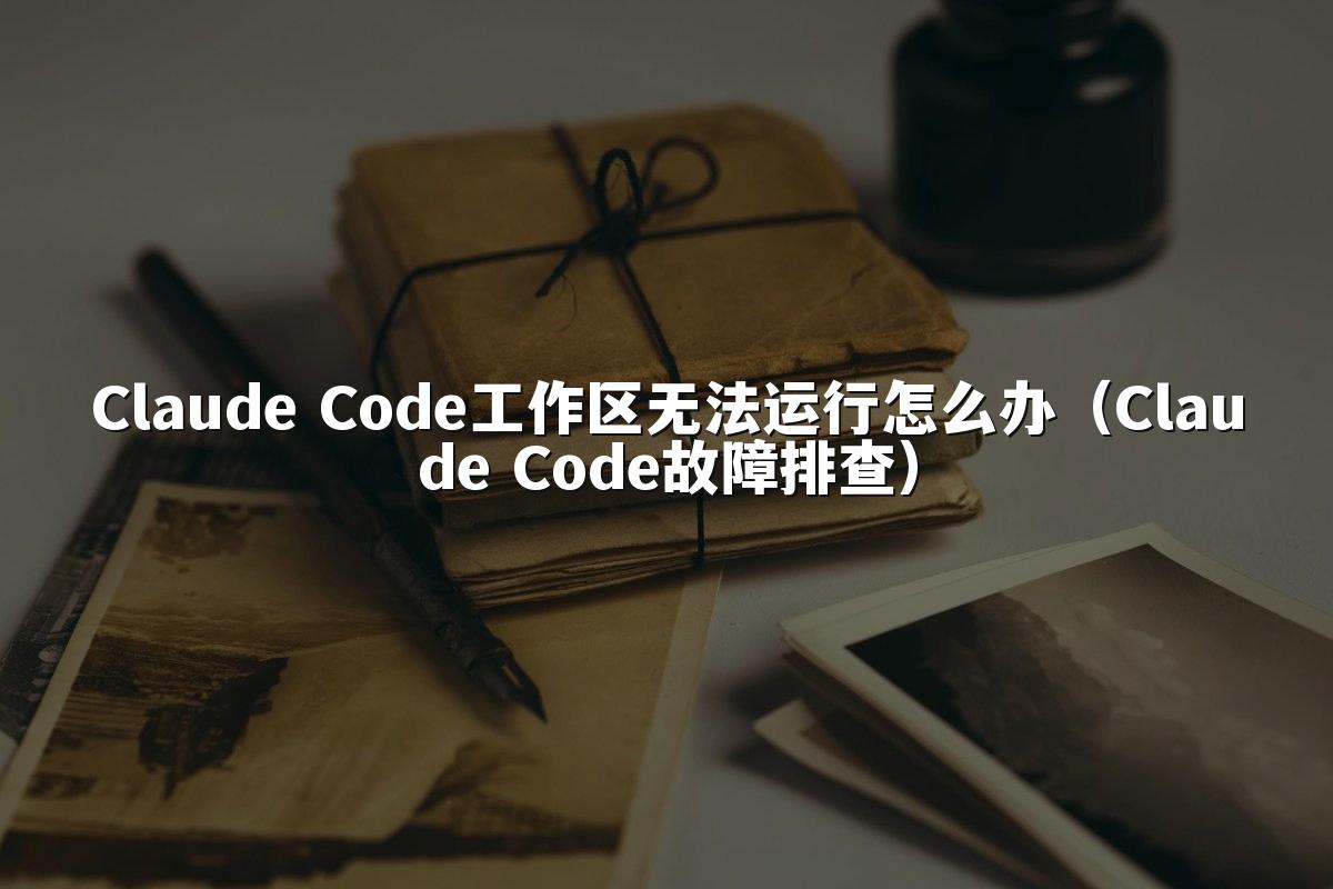 Claude Code工作区无法运行怎么办(Claude Code故障排查)