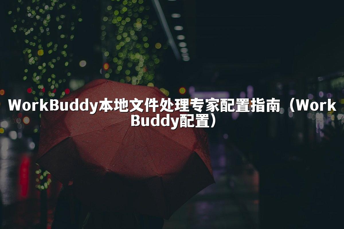 WorkBuddy本地文件处理专家配置指南(WorkBuddy配置)
