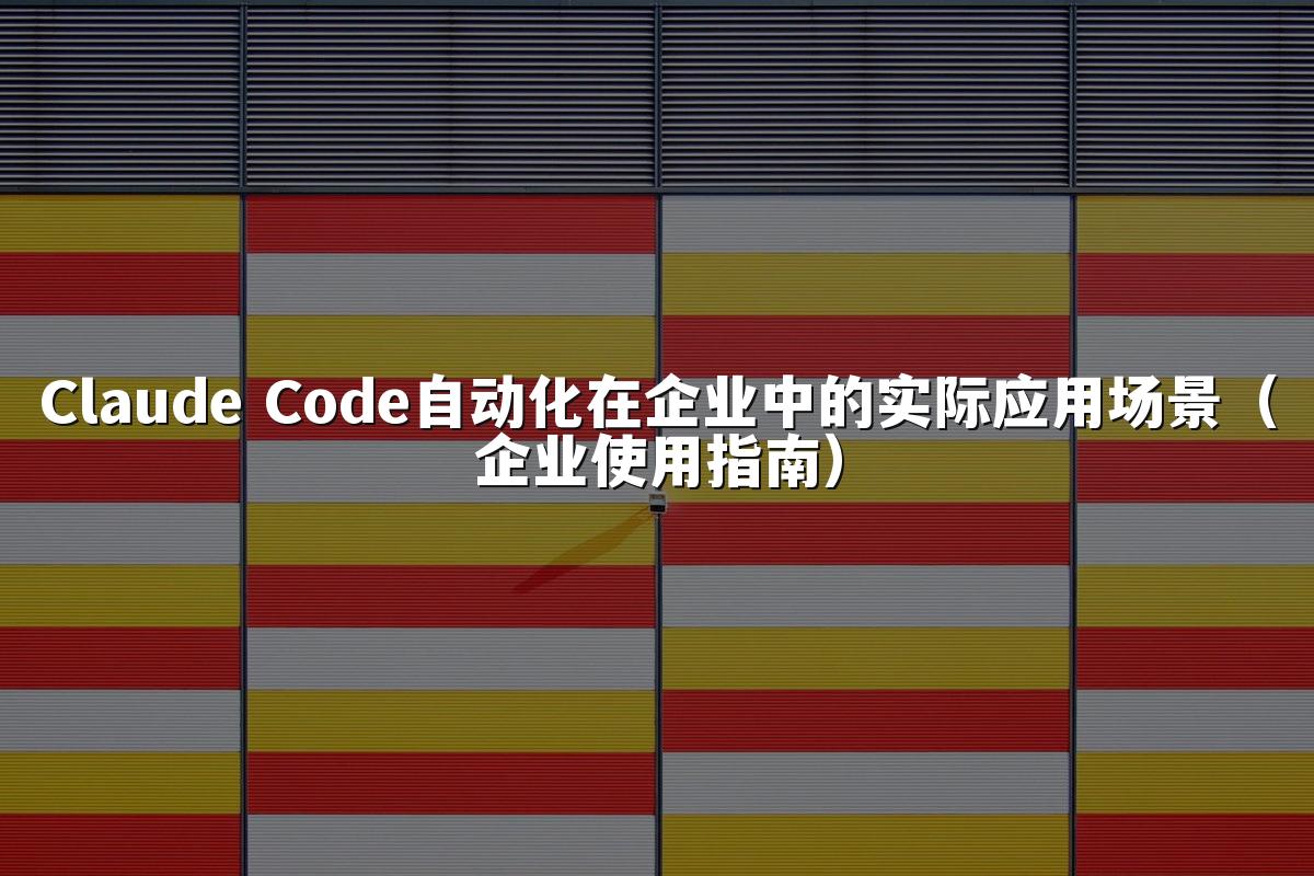 Claude Code自动化在企业中的实际应用场景（企业使用指南）