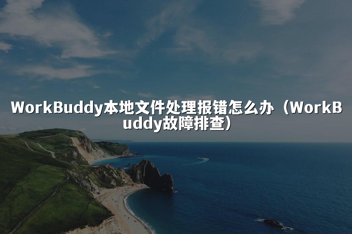 WorkBuddy本地文件处理报错怎么办(WorkBuddy故障排查)