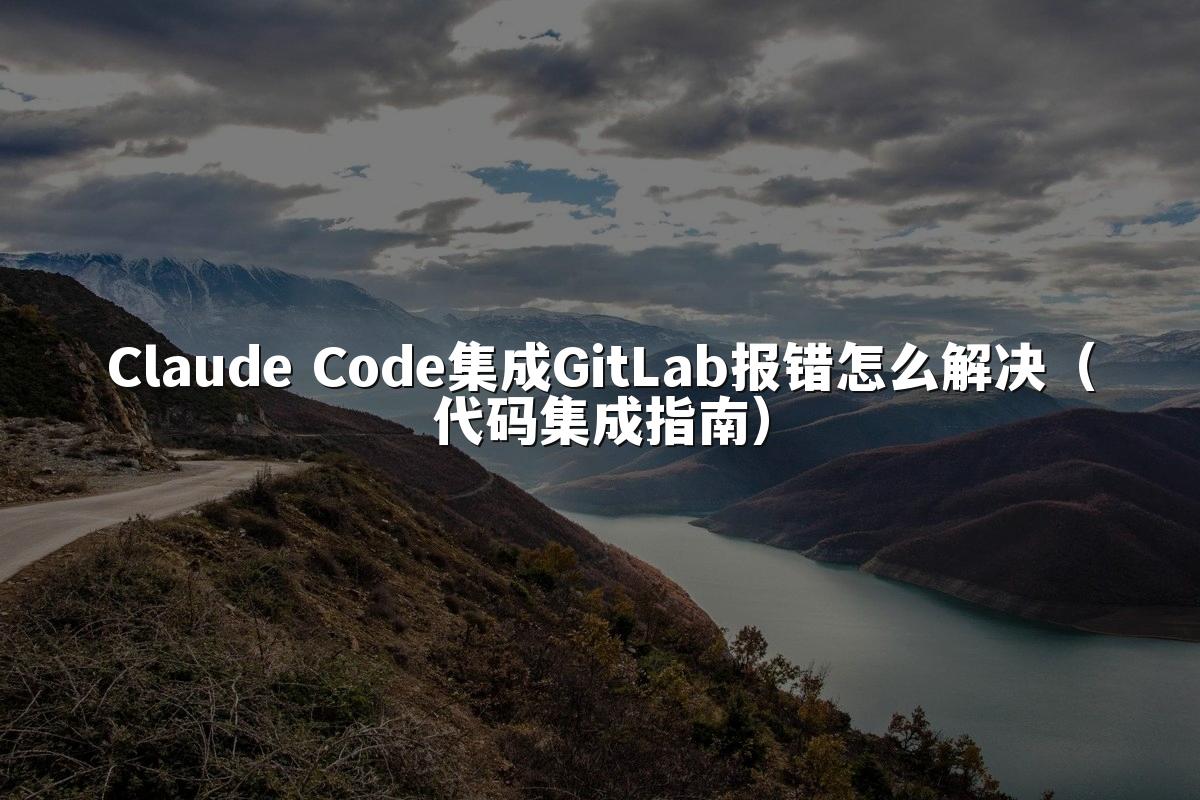 Claude Code集成GitLab报错怎么解决（代码集成指南）