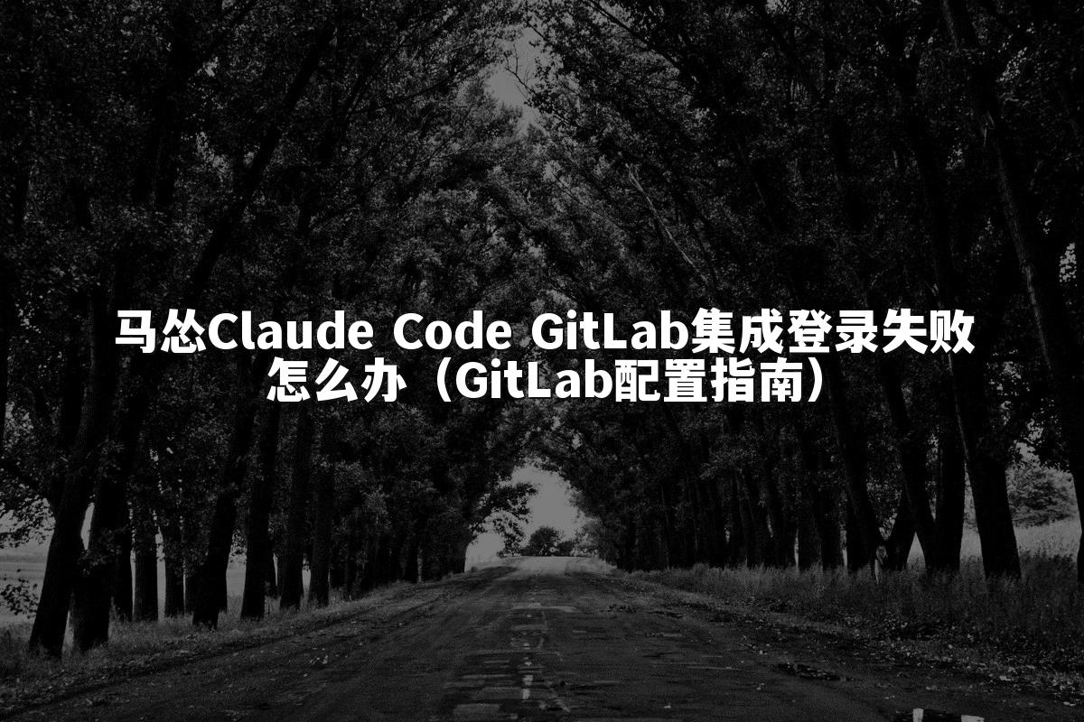 马怂Claude Code GitLab集成登录失败怎么办(GitLab配置指南)