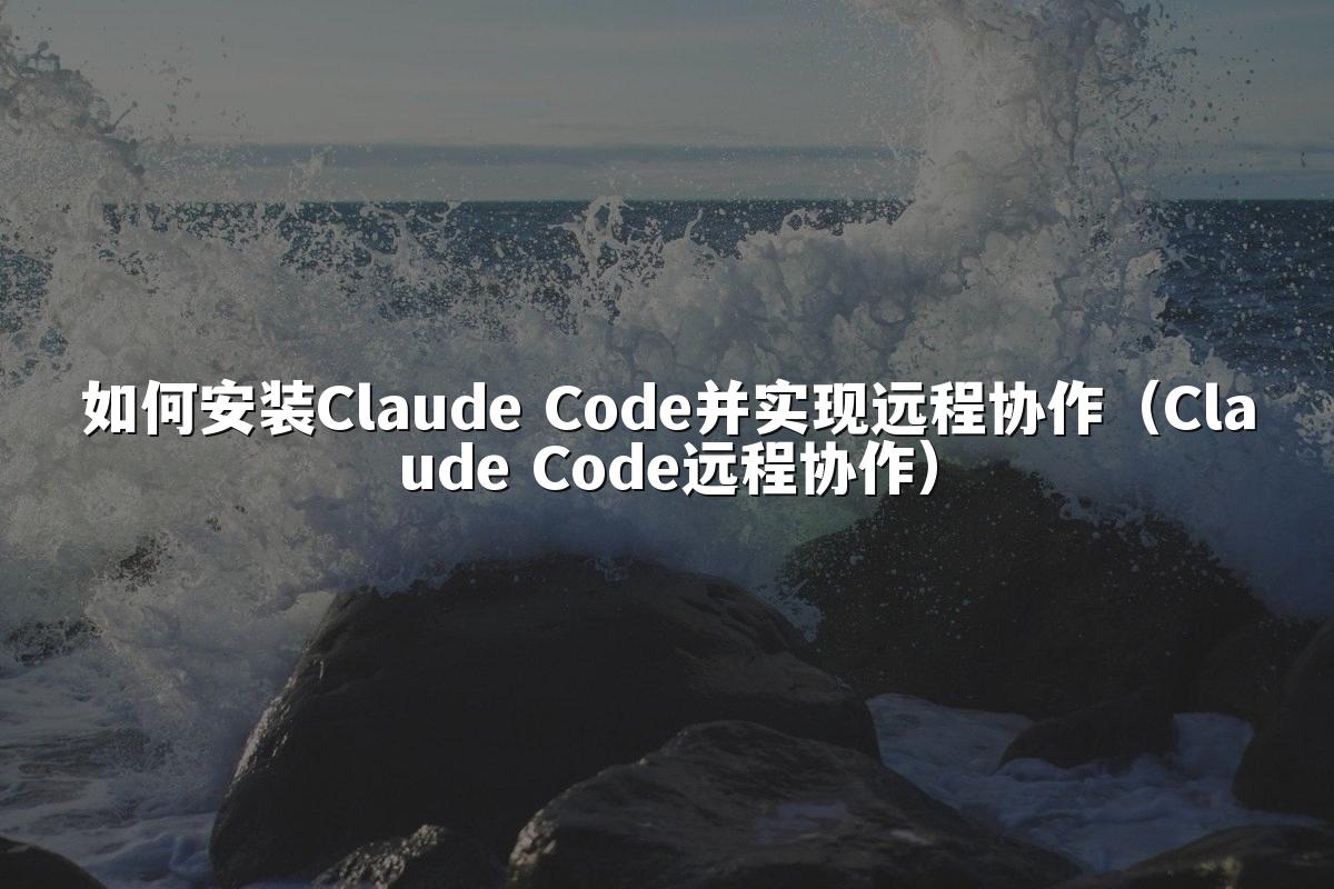 如何安装Claude Code并实现远程协作（Claude Code远程协作）