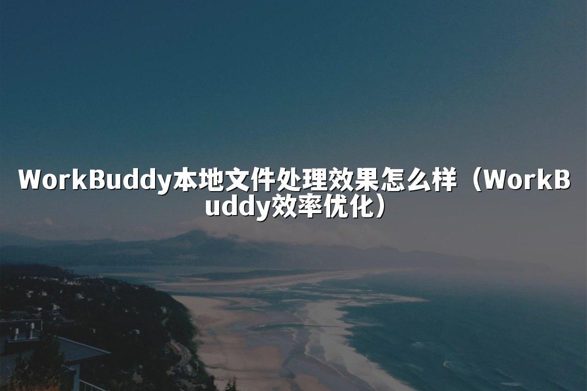 WorkBuddy本地文件处理效果怎么样(WorkBuddy效率优化)