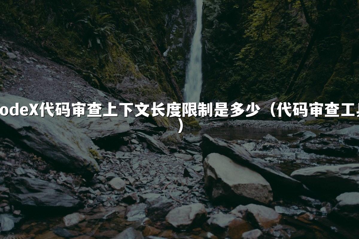 CodeX代码审查上下文长度限制是多少(代码审查工具)