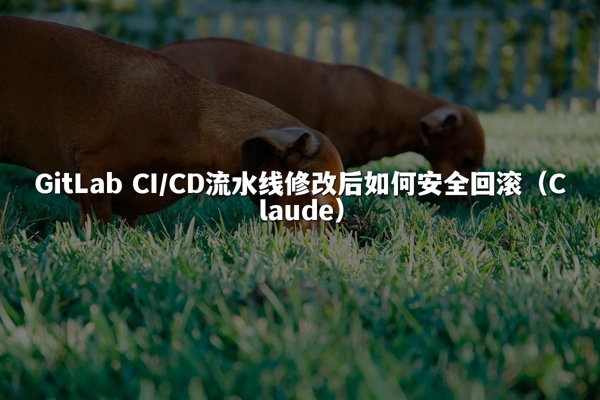 GitLab CI/CD流水线修改后如何安全回滚(Claude)
