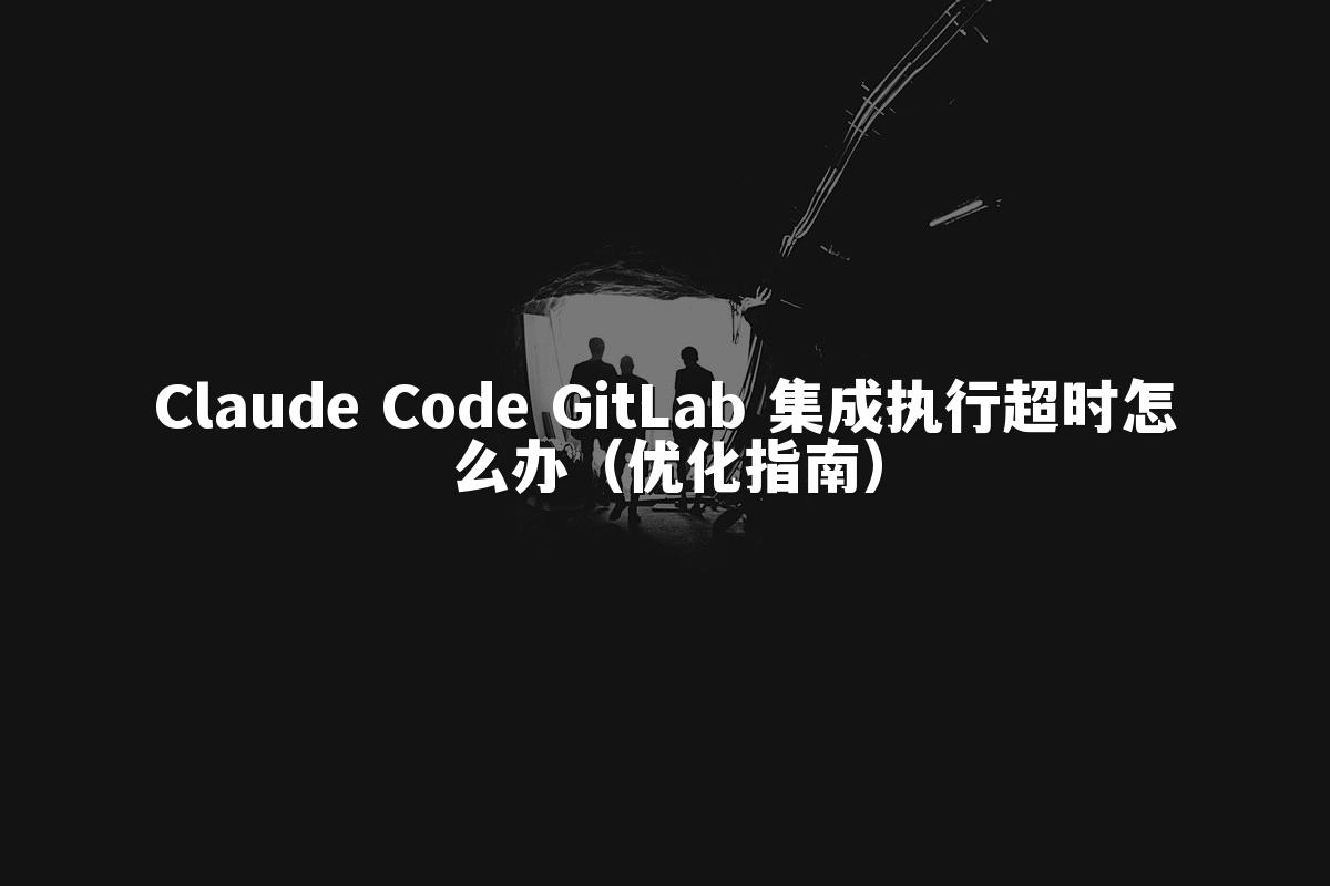 Claude Code GitLab 集成执行超时怎么办（优化指南）