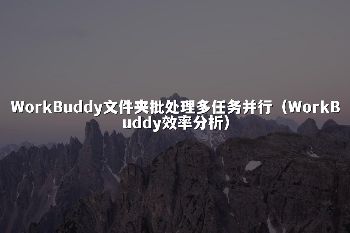 WorkBuddy文件夹批处理多任务并行(WorkBuddy效率分析)