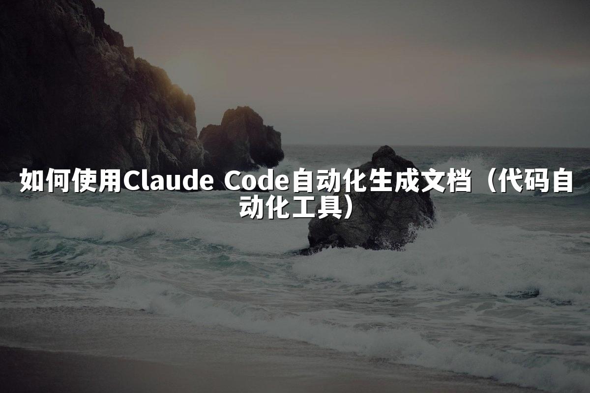 如何使用Claude Code自动化生成文档（代码自动化工具）