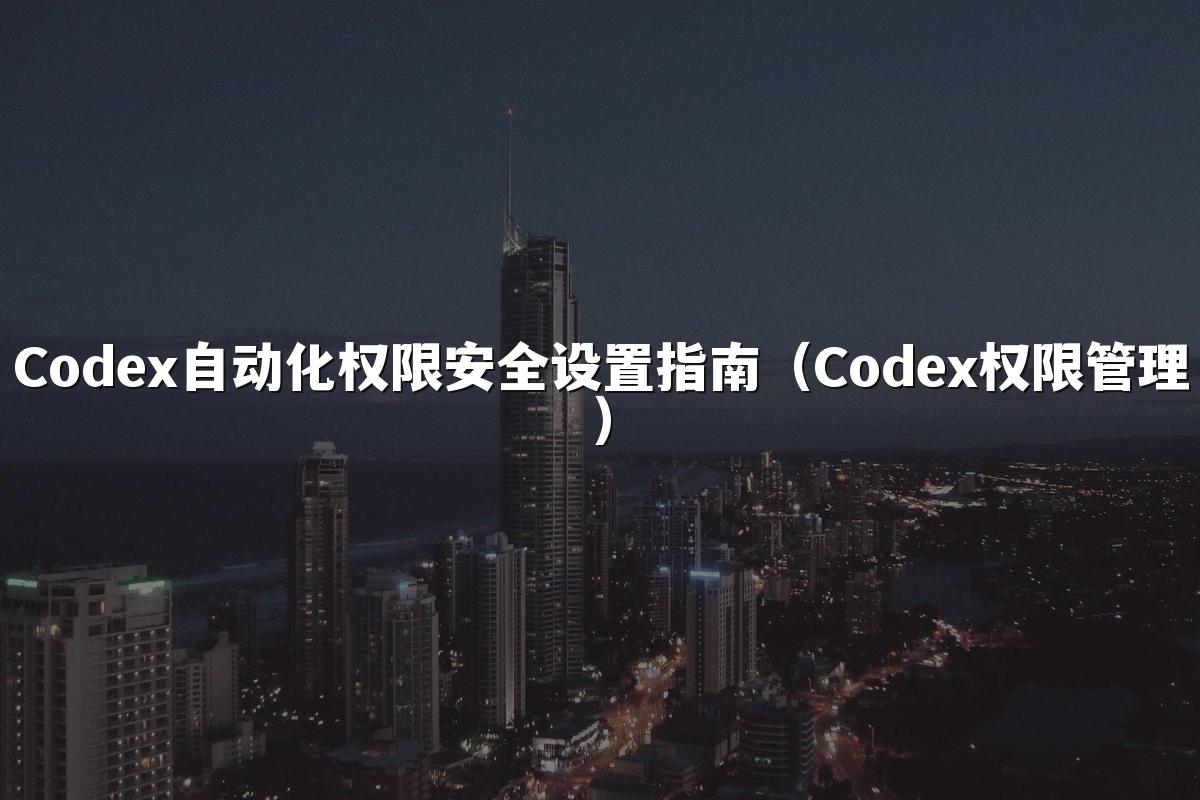 Codex自动化权限安全设置指南(Codex权限管理)