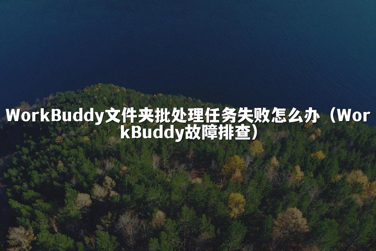 WorkBuddy文件夹批处理任务失败怎么办(WorkBuddy故障排查)