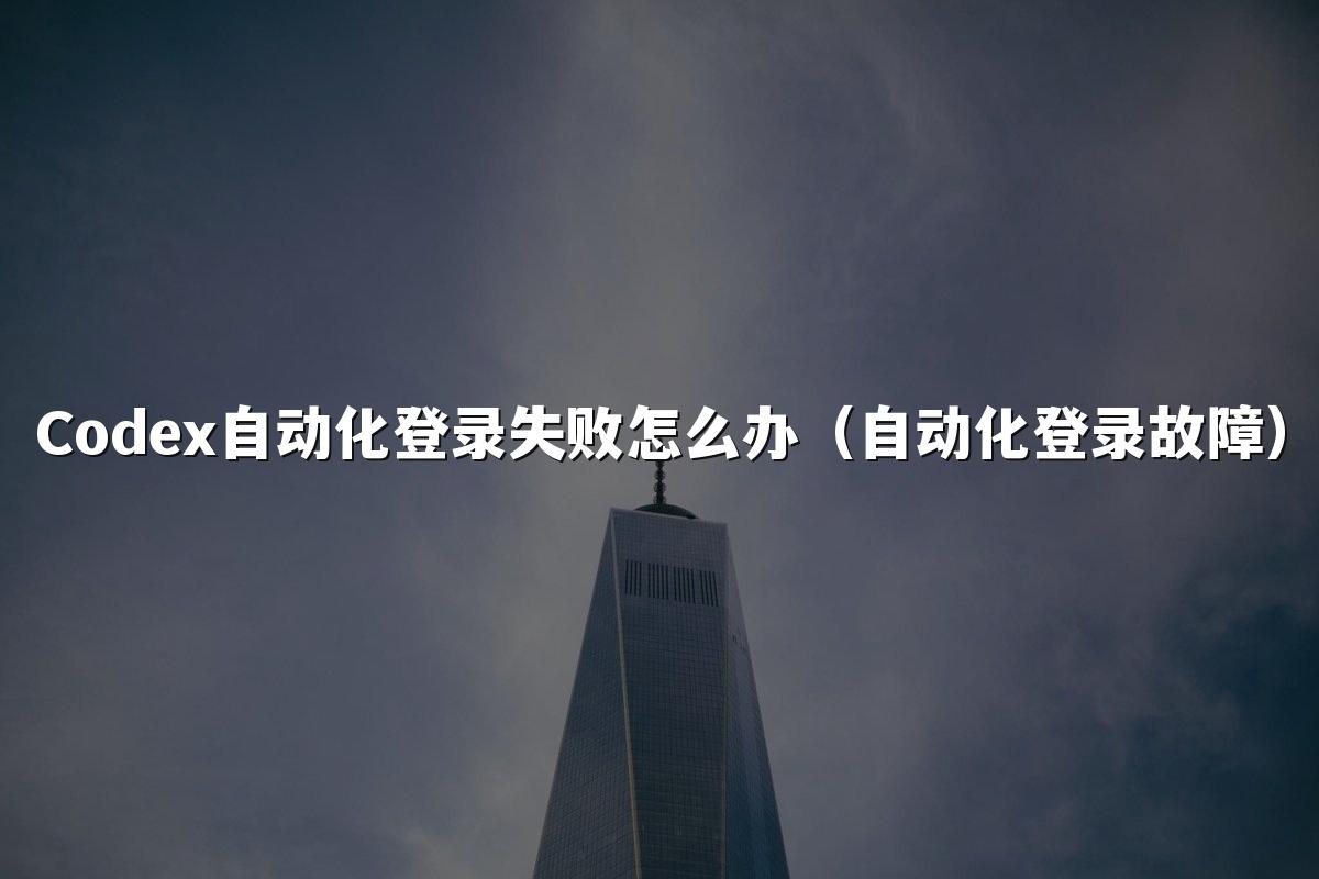 Codex自动化登录失败怎么办(自动化登录故障)