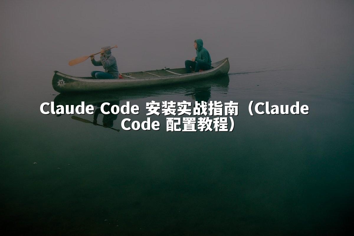 Claude Code 安装实战指南（Claude Code 配置教程）