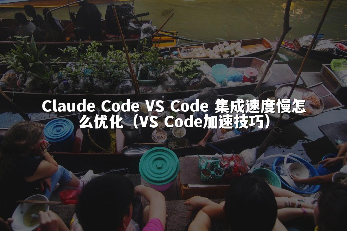 Claude Code VS Code 集成速度慢怎么优化(VS Code加速技巧)